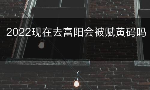 2022现在去富阳会被赋黄码吗