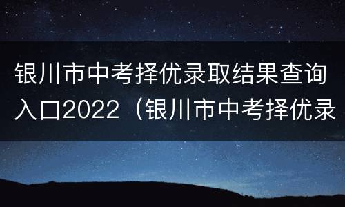 银川市中考择优录取结果查询入口2022（银川市中考择优录取结果查询入口2022年）