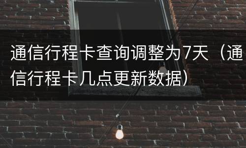 通信行程卡查询调整为7天（通信行程卡几点更新数据）
