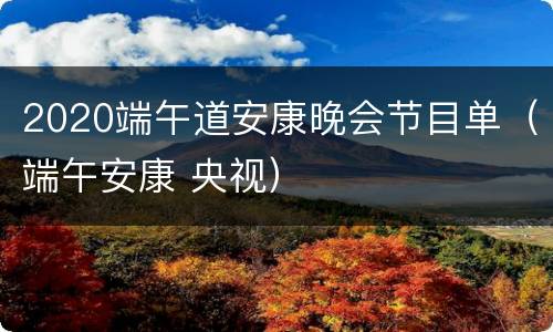 2020端午道安康晚会节目单（端午安康 央视）