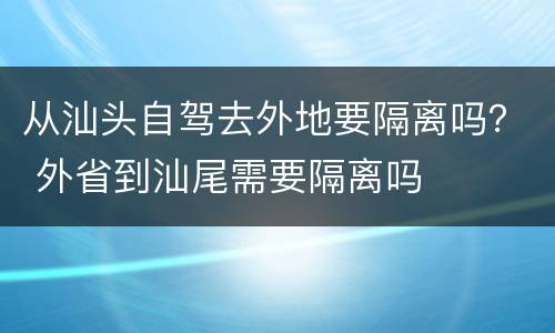 从汕头自驾去外地要隔离吗？ 外省到汕尾需要隔离吗