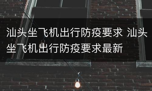 汕头坐飞机出行防疫要求 汕头坐飞机出行防疫要求最新
