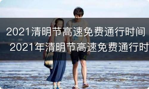 2021清明节高速免费通行时间 2021年清明节高速免费通行时间