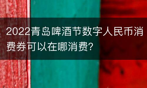 2022青岛啤酒节数字人民币消费券可以在哪消费？