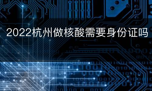 2022杭州做核酸需要身份证吗