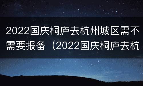 2022国庆桐庐去杭州城区需不需要报备（2022国庆桐庐去杭州城区需不需要报备呢）