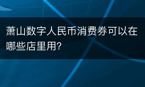萧山数字人民币消费券可以在哪些店里用？