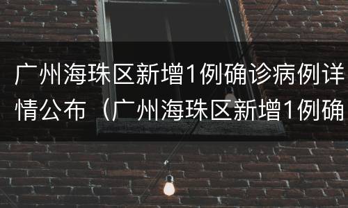 广州海珠区新增1例确诊病例详情公布（广州海珠区新增1例确诊病例详情公布图）