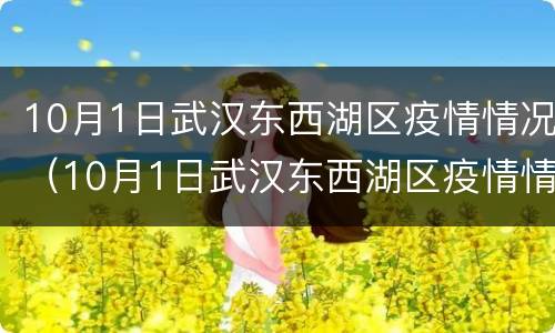 10月1日武汉东西湖区疫情情况（10月1日武汉东西湖区疫情情况怎样）