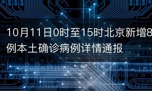 10月11日0时至15时北京新增8例本土确诊病例详情通报
