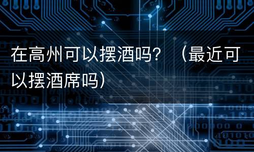 在高州可以摆酒吗？（最近可以摆酒席吗）