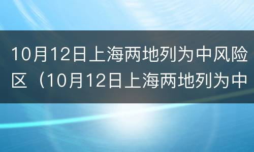 10月12日上海两地列为中风险区（10月12日上海两地列为中风险区）