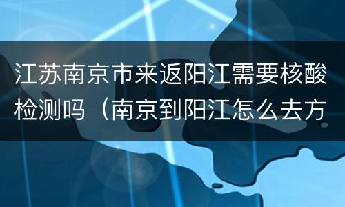 江苏南京市来返阳江需要核酸检测吗（南京到阳江怎么去方便）