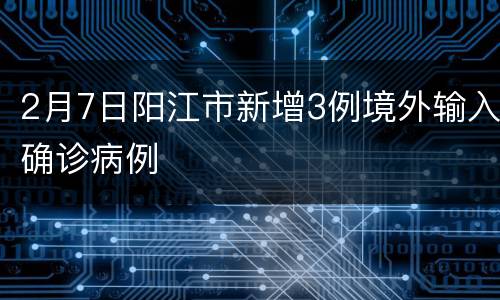2月7日阳江市新增3例境外输入确诊病例