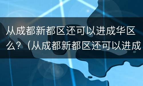 从成都新都区还可以进成华区么?（从成都新都区还可以进成华区么今天）