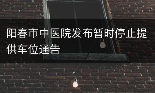 阳春市中医院发布暂时停止提供车位通告