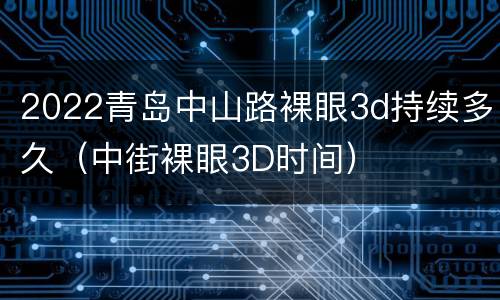 2022青岛中山路裸眼3d持续多久（中街裸眼3D时间）