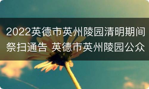 2022英德市英州陵园清明期间祭扫通告 英德市英州陵园公众号