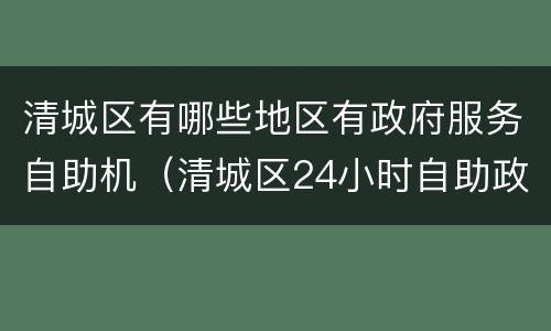 清城区有哪些地区有政府服务自助机（清城区24小时自助政务服务大厅电话）