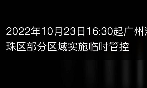 2022年10月23日16:30起广州海珠区部分区域实施临时管控