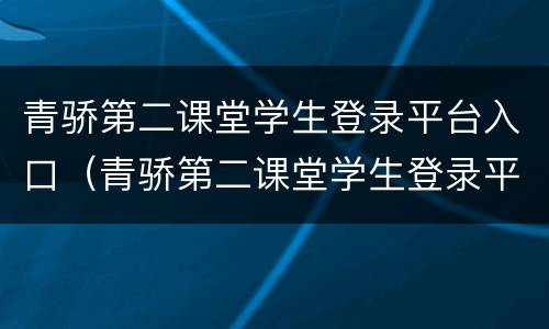 青骄第二课堂学生登录平台入口（青骄第二课堂学生登录平台入口官方）