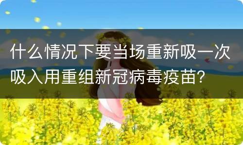 什么情况下要当场重新吸一次吸入用重组新冠病毒疫苗？