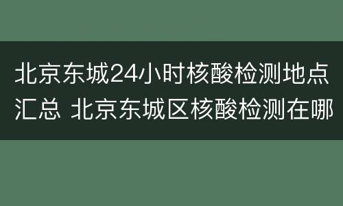 北京东城24小时核酸检测地点汇总 北京东城区核酸检测在哪里