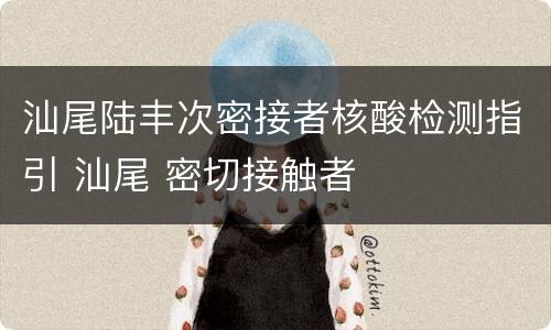 汕尾陆丰次密接者核酸检测指引 汕尾 密切接触者