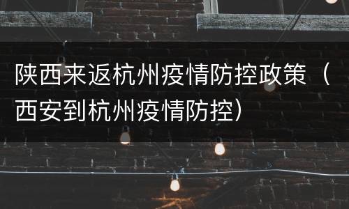 陕西来返杭州疫情防控政策（西安到杭州疫情防控）