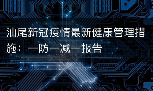 汕尾新冠疫情最新健康管理措施：一防一减一报告