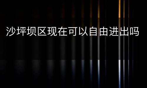沙坪坝区现在可以自由进出吗