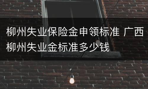 柳州失业保险金申领标准 广西柳州失业金标准多少钱