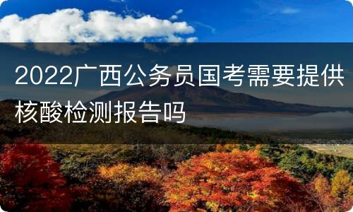 2022广西公务员国考需要提供核酸检测报告吗