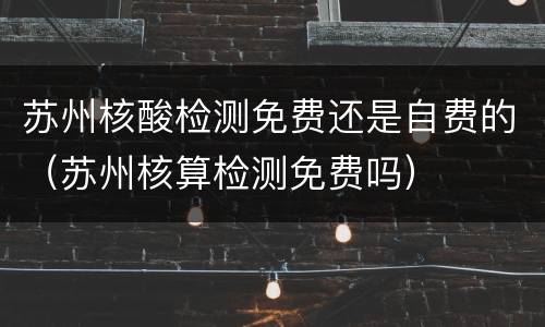 苏州核酸检测免费还是自费的（苏州核算检测免费吗）