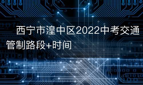 ​西宁市湟中区2022中考交通管制路段+时间