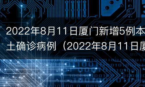 2022年8月11日厦门新增5例本土确诊病例（2022年8月11日厦门新增5例本土确诊病例有多少）