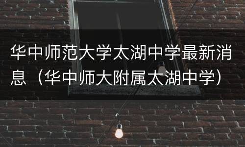 华中师范大学太湖中学最新消息（华中师大附属太湖中学）