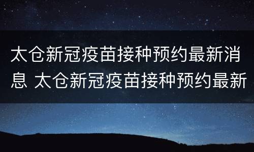 太仓新冠疫苗接种预约最新消息 太仓新冠疫苗接种预约最新消息查询