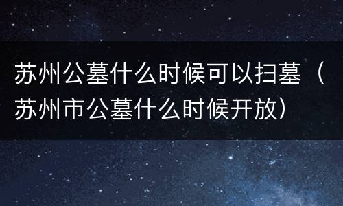 苏州公墓什么时候可以扫墓（苏州市公墓什么时候开放）