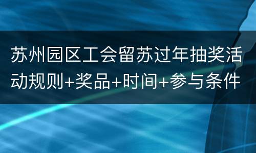 苏州园区工会留苏过年抽奖活动规则+奖品+时间+参与条件