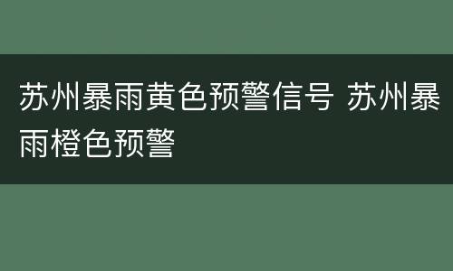 苏州暴雨黄色预警信号 苏州暴雨橙色预警