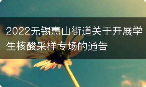 2022无锡惠山街道关于开展学生核酸采样专场的通告