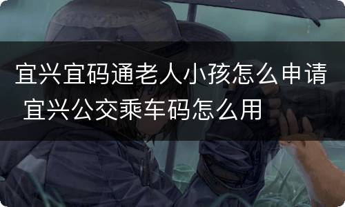 宜兴宜码通老人小孩怎么申请 宜兴公交乘车码怎么用