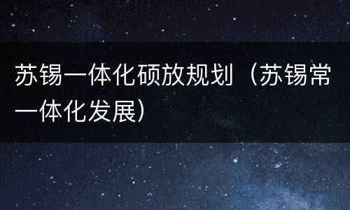 苏锡一体化硕放规划（苏锡常一体化发展）