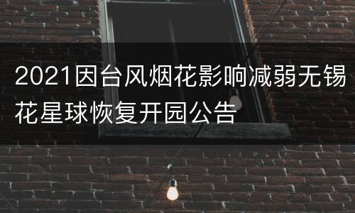 2021因台风烟花影响减弱无锡花星球恢复开园公告