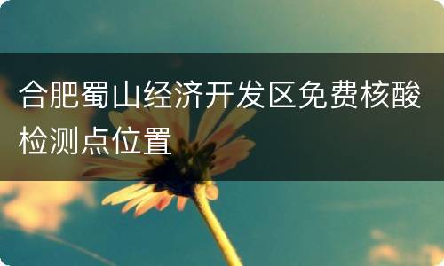 合肥蜀山经济开发区免费核酸检测点位置