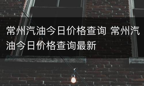 常州汽油今日价格查询 常州汽油今日价格查询最新