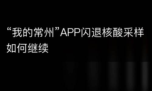 “我的常州”APP闪退核酸采样如何继续