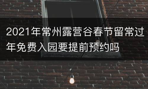 2021年常州露营谷春节留常过年免费入园要提前预约吗