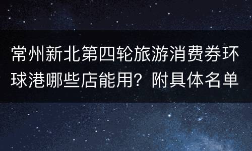 常州新北第四轮旅游消费券环球港哪些店能用？附具体名单